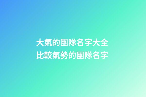 大氣的團隊名字大全 比較氣勢的團隊名字-第1張-公司起名-玄機派